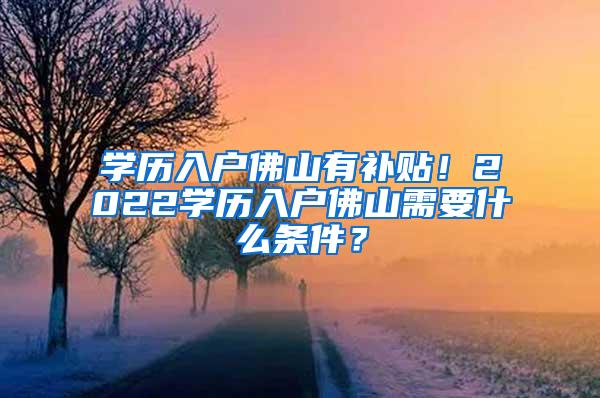 学历入户佛山有补贴！2022学历入户佛山需要什么条件？