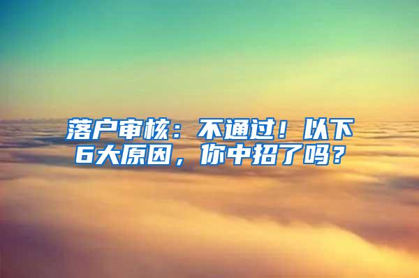 落户审核：不通过！以下6大原因，你中招了吗？