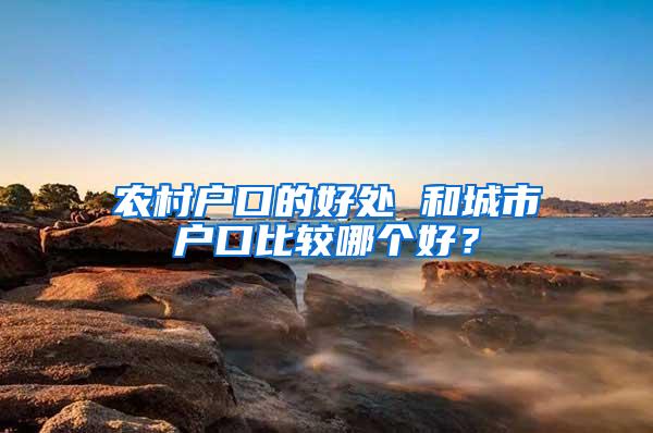 农村户口的好处 和城市户口比较哪个好？