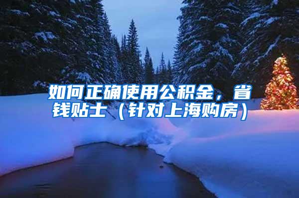 如何正确使用公积金，省钱贴士（针对上海购房）