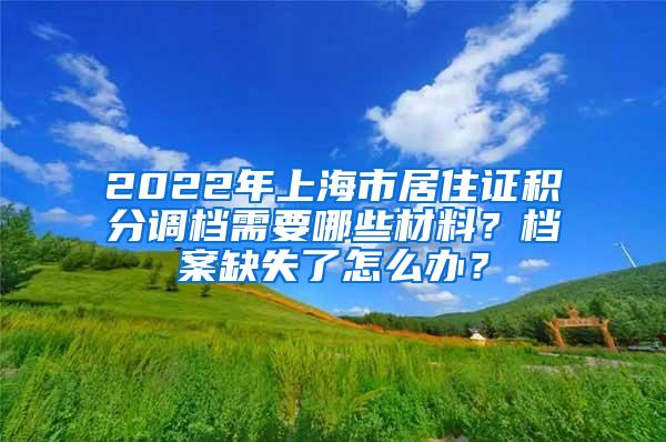 2022年上海市居住证积分调档需要哪些材料？档案缺失了怎么办？