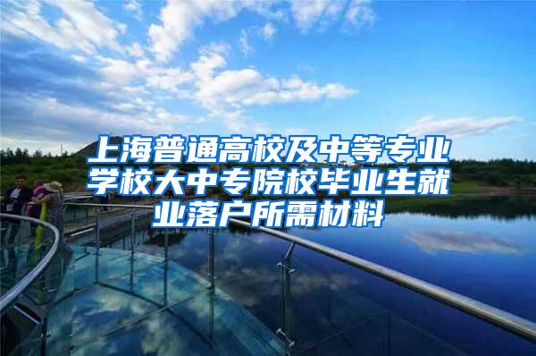 上海普通高校及中等专业学校大中专院校毕业生就业落户所需材料