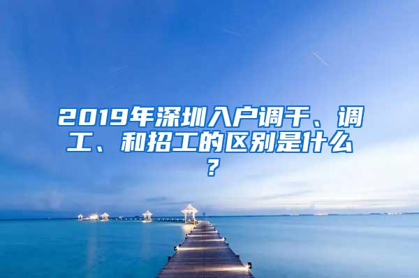 2019年深圳入户调干、调工、和招工的区别是什么？