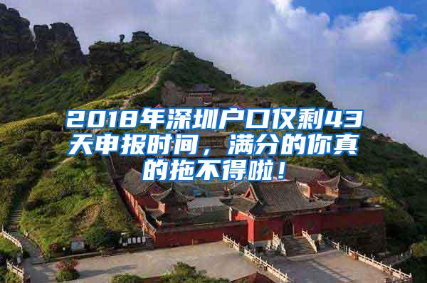 2018年深圳户口仅剩43天申报时间，满分的你真的拖不得啦！