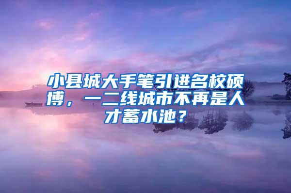 小县城大手笔引进名校硕博，一二线城市不再是人才蓄水池？