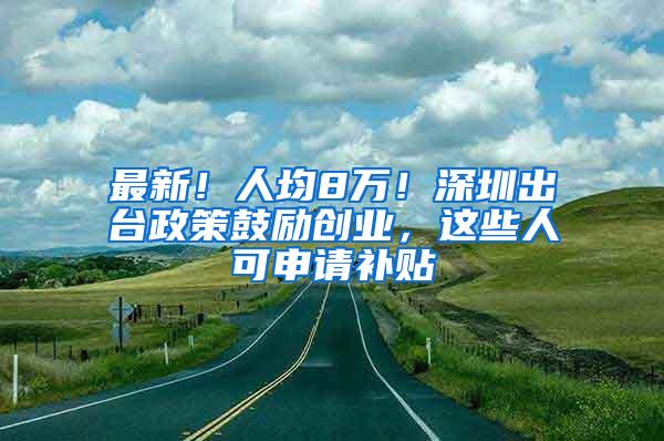 最新！人均8万！深圳出台政策鼓励创业，这些人可申请补贴