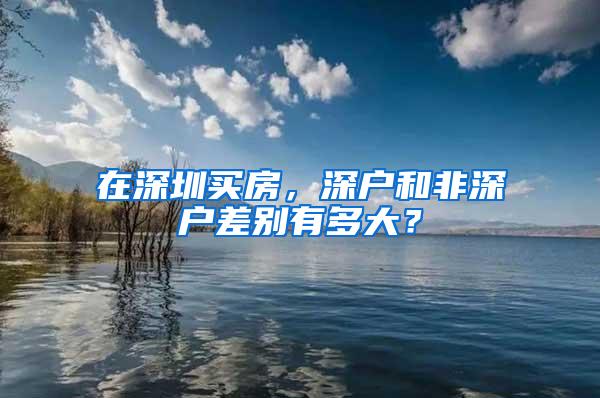 在深圳买房，深户和非深户差别有多大？