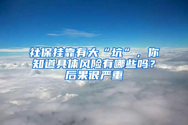 社保挂靠有大“坑”，你知道具体风险有哪些吗？后果很严重