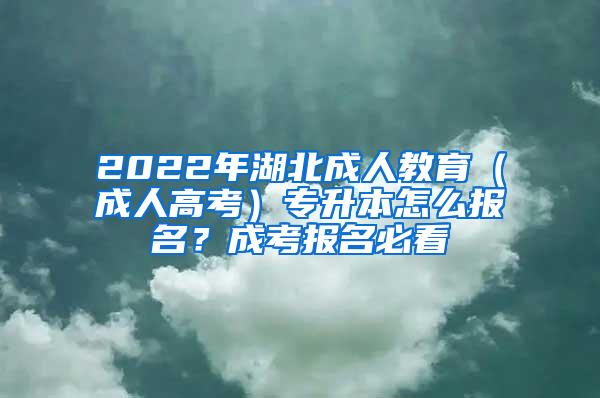 2022年湖北成人教育（成人高考）专升本怎么报名？成考报名必看