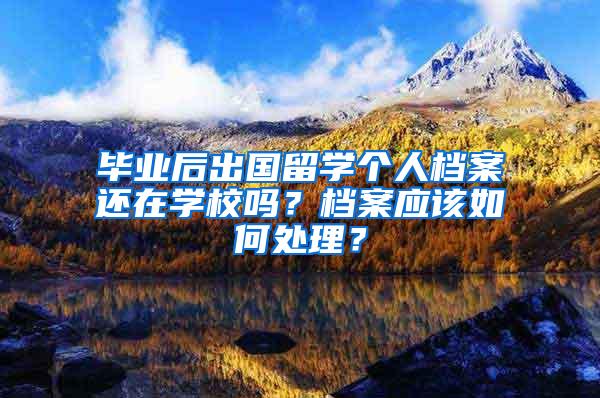 毕业后出国留学个人档案还在学校吗？档案应该如何处理？