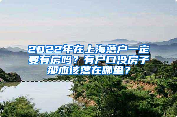 2022年在上海落户一定要有房吗？有户口没房子那应该落在哪里？