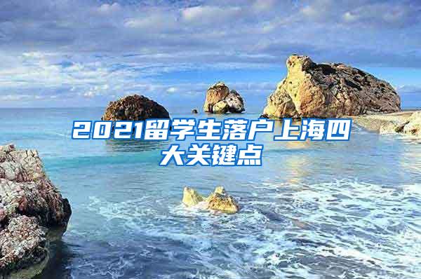 2021留学生落户上海四大关键点