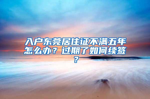 入户东莞居住证不满五年怎么办？过期了如何续签？