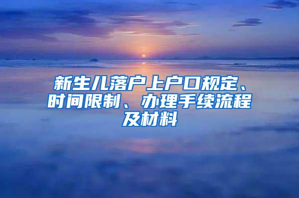 新生儿落户上户口规定、时间限制、办理手续流程及材料