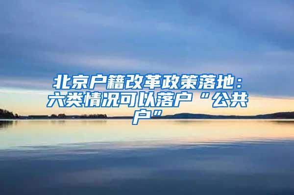 北京户籍改革政策落地：六类情况可以落户“公共户”