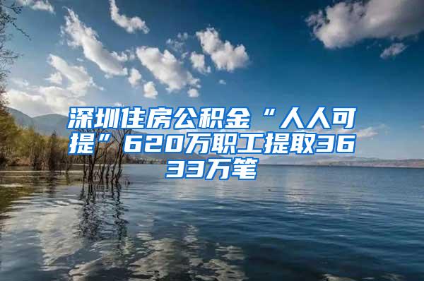 深圳住房公积金“人人可提”620万职工提取3633万笔