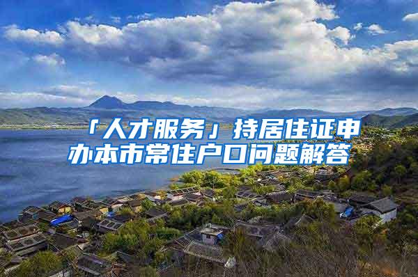 「人才服务」持居住证申办本市常住户口问题解答