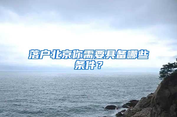 落户北京你需要具备哪些条件？