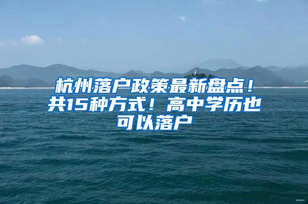 杭州落户政策最新盘点！共15种方式！高中学历也可以落户