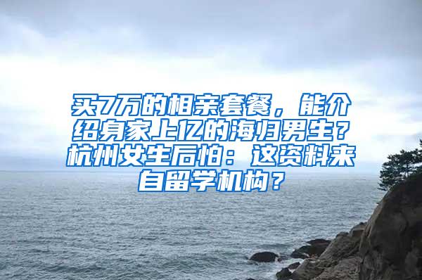 买7万的相亲套餐，能介绍身家上亿的海归男生？杭州女生后怕：这资料来自留学机构？