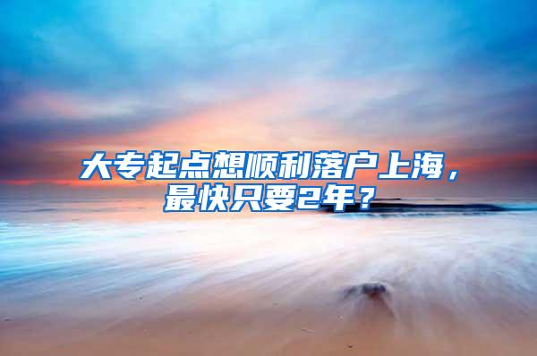 大专起点想顺利落户上海，最快只要2年？