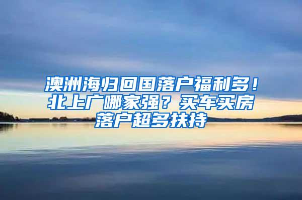 澳洲海归回国落户福利多！北上广哪家强？买车买房落户超多扶持