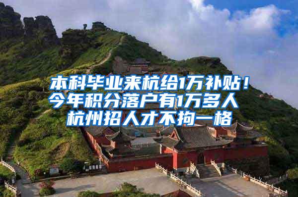 本科毕业来杭给1万补贴！今年积分落户有1万多人 杭州招人才不拘一格