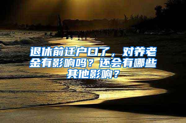 退休前迁户口了，对养老金有影响吗？还会有哪些其他影响？