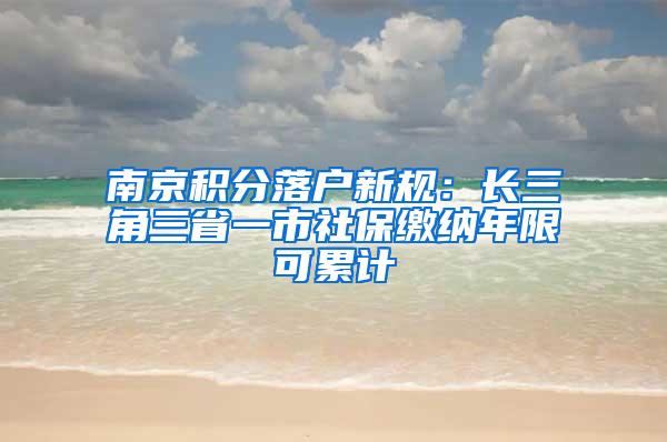 南京积分落户新规：长三角三省一市社保缴纳年限可累计