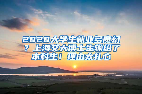 2020大学生就业多魔幻？上海交大博士生输给了本科生！理由太扎心