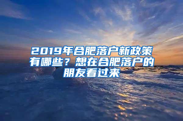 2019年合肥落户新政策有哪些？想在合肥落户的朋友看过来