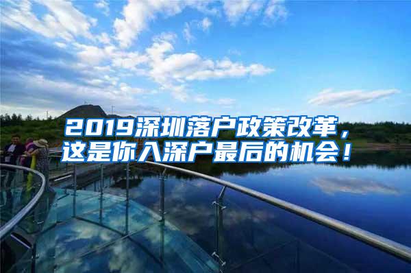 2019深圳落户政策改革，这是你入深户最后的机会！