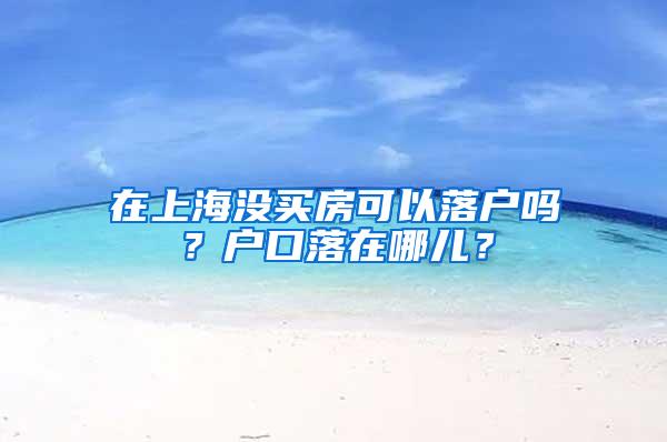 在上海没买房可以落户吗？户口落在哪儿？