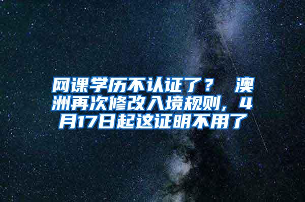 网课学历不认证了？ 澳洲再次修改入境规则, 4月17日起这证明不用了