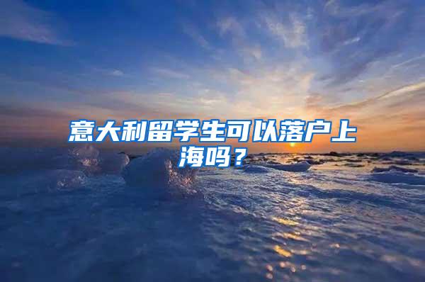 意大利留学生可以落户上海吗？