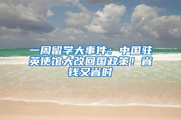 一周留学大事件：中国驻英使馆大改回国政策！省钱又省时