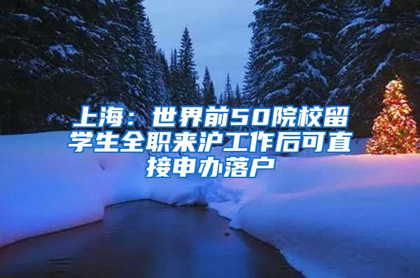 上海：世界前50院校留学生全职来沪工作后可直接申办落户