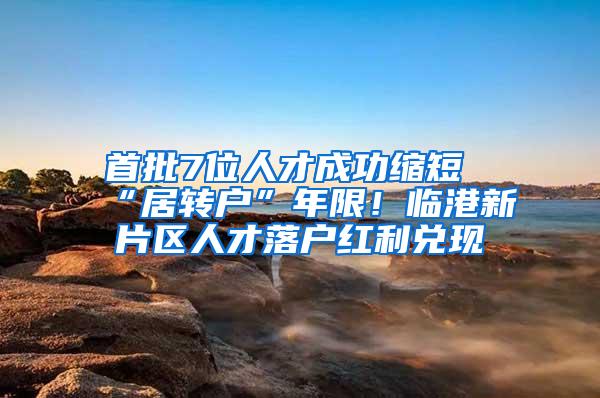 首批7位人才成功缩短“居转户”年限！临港新片区人才落户红利兑现