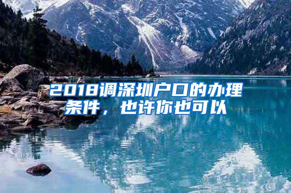 2018调深圳户口的办理条件，也许你也可以