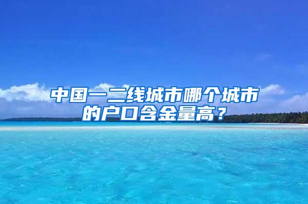 中国一二线城市哪个城市的户口含金量高？