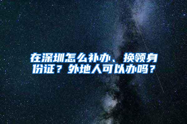 在深圳怎么补办、换领身份证？外地人可以办吗？