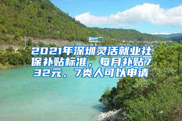 2021年深圳灵活就业社保补贴标准，每月补贴732元，7类人可以申请