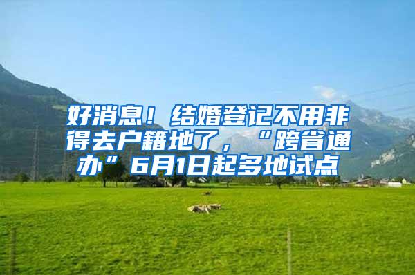 好消息！结婚登记不用非得去户籍地了，“跨省通办”6月1日起多地试点