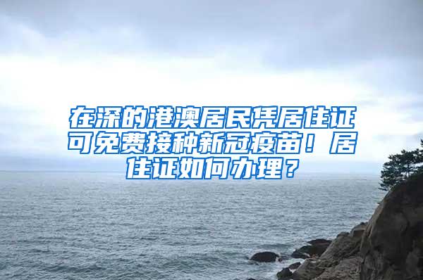 在深的港澳居民凭居住证可免费接种新冠疫苗！居住证如何办理？