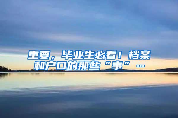 重要，毕业生必看！档案和户口的那些“事”…