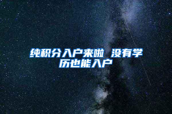 纯积分入户来啦 没有学历也能入户