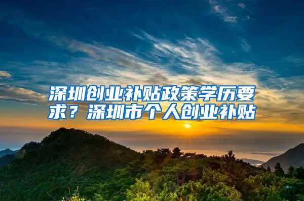 深圳创业补贴政策学历要求？深圳市个人创业补贴