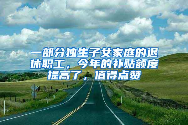 一部分独生子女家庭的退休职工，今年的补贴额度提高了，值得点赞