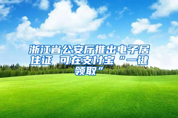 浙江省公安厅推出电子居住证 可在支付宝“一键领取”