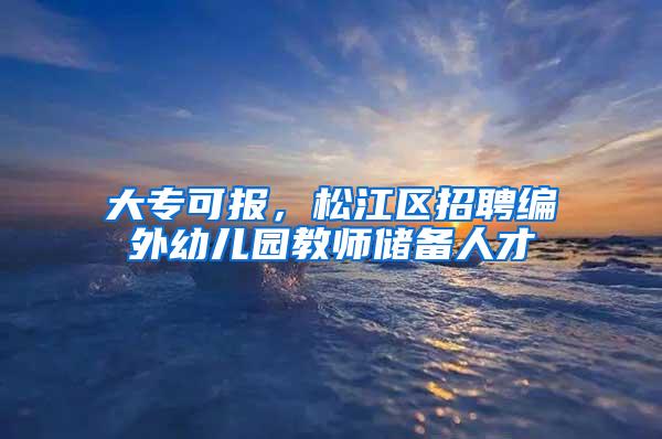 大专可报，松江区招聘编外幼儿园教师储备人才→